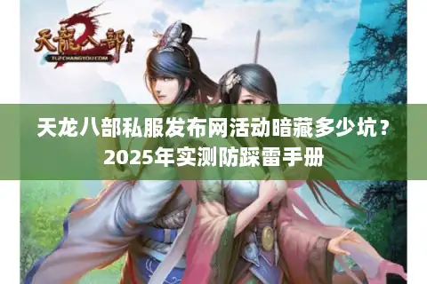 天龙八部私服发布网活动暗藏多少坑？2025年实测防踩雷手册