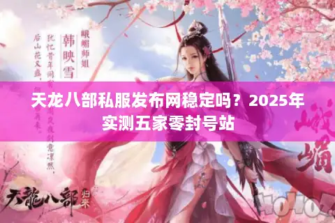天龙八部私服发布网稳定吗？2025年实测五家零封号站