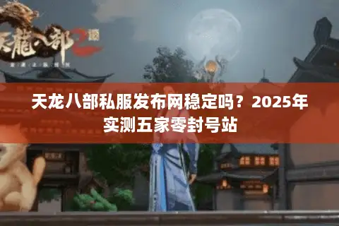天龙八部私服发布网稳定吗？2025年实测五家零封号站