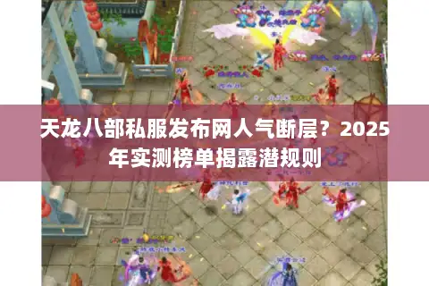天龙八部私服发布网人气断层？2025年实测榜单揭露潜规则