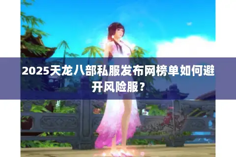 2025天龙八部私服发布网榜单如何避开风险服？