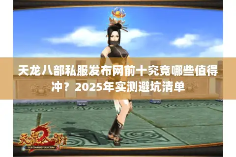 天龙八部私服发布网前十究竟哪些值得冲?2025年实测避坑清单 天龙八部私服发布网前十究竟哪些值得冲?2025年实测避坑清单