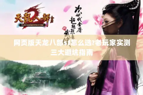 网页版天龙八部sf怎么选?老玩家实测三大避坑指南 网页版天龙八部sf怎么选?老玩家实测三大避坑指南