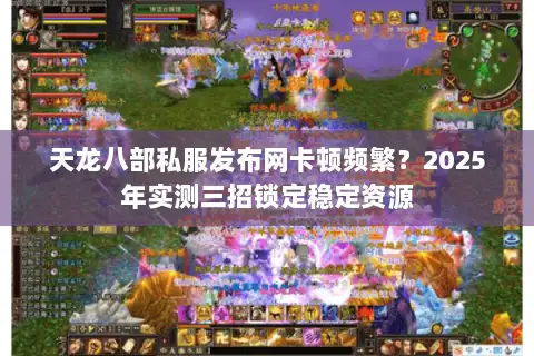 天龙八部私服发布网卡顿频繁？2025年实测三招锁定稳定资源