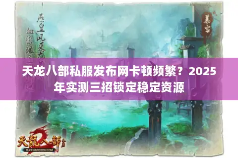 天龙八部私服发布网卡顿频繁？2025年实测三招锁定稳定资源
