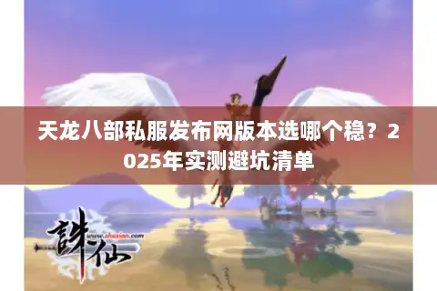 天龙八部私服发布网版本选哪个稳?2025年实测避坑清单 天龙八部私服发布网版本选哪个稳?2025年实测避坑清单