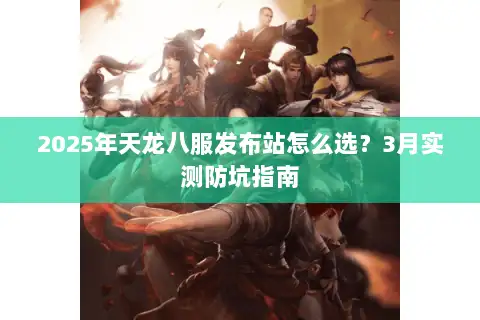 2025年天龙八服发布站怎么选?3月实测防坑指南 2025年天龙八服发布站怎么选?3月实测防坑指南