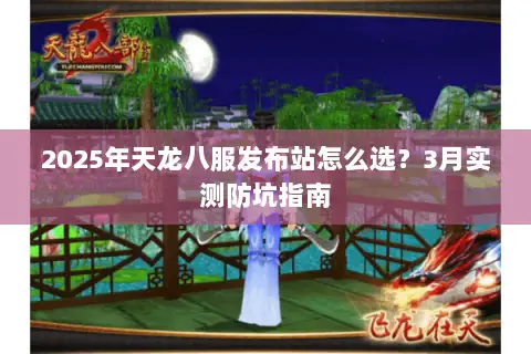 2025年天龙八服发布站怎么选?3月实测防坑指南 2025年天龙八服发布站怎么选?3月实测防坑指南