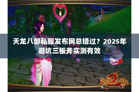 天龙八部私服发布网总错过?2025年避坑三板斧实测有效 天龙八部私服发布网总错过?2025年避坑三板斧实测有效