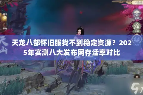 天龙八部怀旧服找不到稳定资源？2025年实测八大发布网存活率对比
