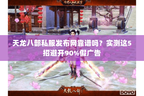 天龙八部私服发布网靠谱吗?实测这5招避开90%假广告 天龙八部私服发布网靠谱吗?实测这5招避开90%假广告