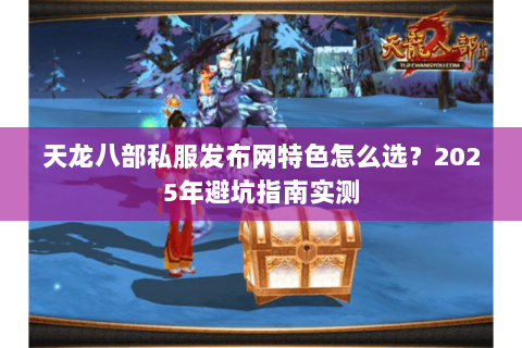 天龙八部私服发布网特色怎么选?2025年避坑指南实测 天龙八部私服发布网特色怎么选?2025年避坑指南实测