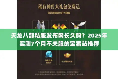 天龙八部私服发布网长久吗?2025年实测7个月不关服的宝藏站推荐 天龙八部私服发布网长久吗?2025年实测7个月不关服的宝藏站推荐