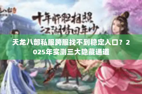 天龙八部私服跨服找不到稳定入口？2025年实测三大隐藏通道
