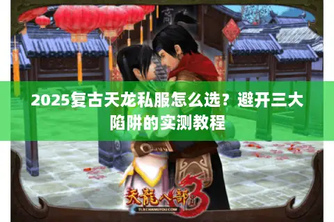 2025复古天龙私服怎么选?避开三大陷阱的实测教程 2025复古天龙私服怎么选?避开三大陷阱的实测教程