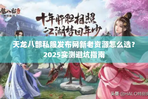 天龙八部私服发布网新老资源怎么选?2025实测避坑指南 天龙八部私服发布网新老资源怎么选?2025实测避坑指南