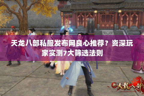 天龙八部私服发布网良心推荐？资深玩家实测7大筛选法则