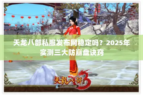 天龙八部私服发布网稳定吗？2025年实测三大防崩盘诀窍