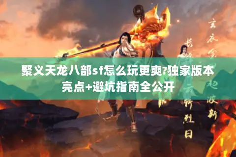 聚义天龙八部sf怎么玩更爽?独家版本亮点+避坑指南全公开 聚义天龙八部sf怎么玩更爽?独家版本亮点+避坑指南全公开