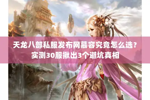 天龙八部私服发布网慕容究竟怎么选？实测30服揪出3个避坑真相