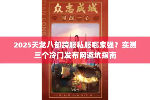 2025天龙八部跨服私服哪家强？实测三个冷门发布网避坑指南