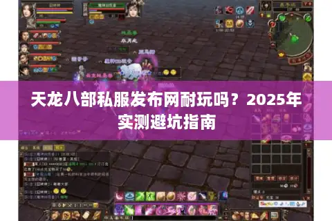天龙八部私服发布网耐玩吗?2025年实测避坑指南 天龙八部私服发布网耐玩吗?2025年实测避坑指南