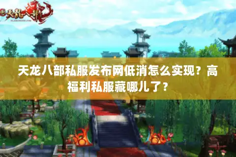 天龙八部私服发布网低消怎么实现?高福利私服藏哪儿了? 天龙八部私服发布网低消怎么实现?高福利私服藏哪儿了?
