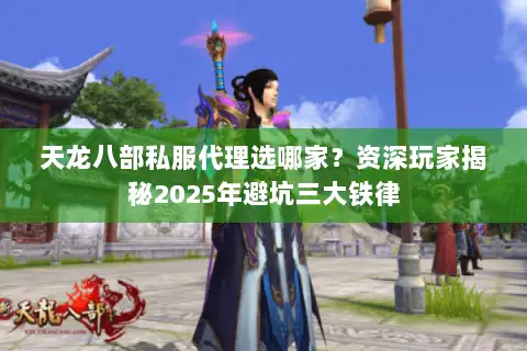 天龙八部私服代理选哪家?资深玩家揭秘2025年避坑三大铁律 天龙八部私服代理选哪家?资深玩家揭秘2025年避坑三大铁律
