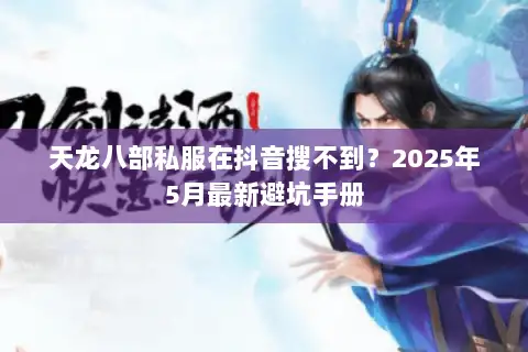 天龙八部私服在抖音搜不到?2025年5月最新避坑手册 天龙八部私服在抖音搜不到?2025年5月最新避坑手册