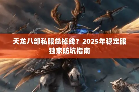 天龙八部私服总掉线?2025年稳定服独家防坑指南 天龙八部私服总掉线?2025年稳定服独家防坑指南