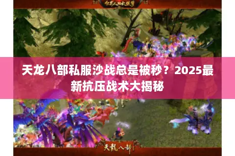 天龙八部私服沙战总是被秒？2025最新抗压战术大揭秘