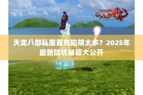 天龙八部私服首充陷阱太多？2025年最新防坑秘籍大公开