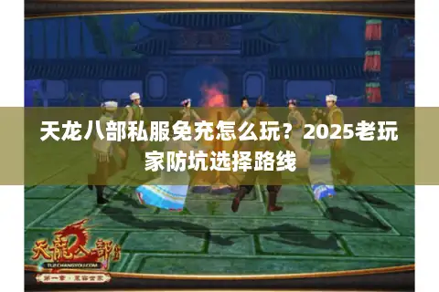 天龙八部私服免充怎么玩?2025老玩家防坑选择路线 天龙八部私服免充怎么玩?2025老玩家防坑选择路线