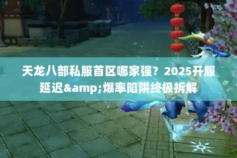 天龙八部私服首区哪家强?2025开服延迟&爆率陷阱终极拆解 天龙八部私服首区哪家强?2025开服延迟&爆率陷阱终极拆解