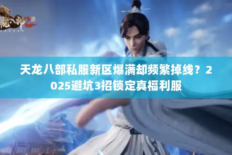 天龙八部私服新区爆满却频繁掉线?2025避坑3招锁定真福利服 天龙八部私服新区爆满却频繁掉线?2025避坑3招锁定真福利服