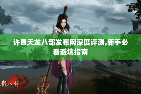 许昌天龙八部发布网深度评测,新手必看避坑指南