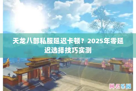 天龙八部私服延迟卡顿?2025年零延迟选择技巧实测 天龙八部私服延迟卡顿?2025年零延迟选择技巧实测