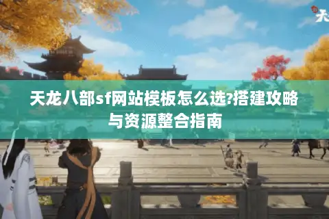 天龙八部sf网站模板怎么选?搭建攻略与资源整合指南
