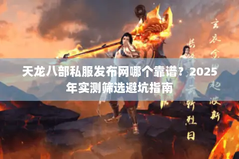 天龙八部私服发布网哪个靠谱？2025年实测筛选避坑指南