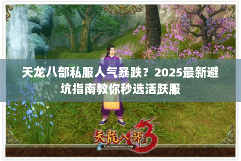 天龙八部私服人气暴跌？2025最新避坑指南教你秒选活跃服