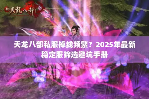 天龙八部私服掉线频繁？2025年最新稳定服筛选避坑手册