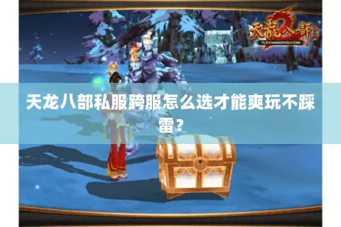 天龙八部私服跨服怎么选才能爽玩不踩雷？