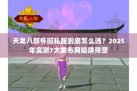 天龙八部怀旧私服到底怎么选？2025年实测7大发布网陷阱预警