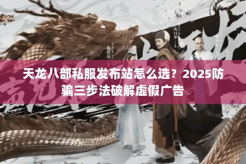 天龙八部私服发布站怎么选?2025防骗三步法破解虚假广告 天龙八部私服发布站怎么选?2025防骗三步法破解虚假广告
