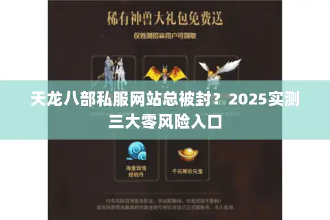 天龙八部私服网站总被封?2025实测三大零风险入口 天龙八部私服网站总被封?2025实测三大零风险入口