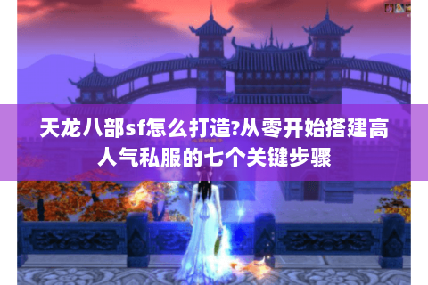 天龙八部sf怎么打造?从零开始搭建高人气私服的七个关键步骤 天龙八部sf怎么打造?从零开始搭建高人气私服的七个关键步骤