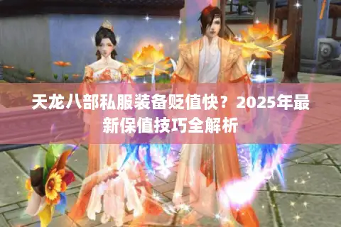 天龙八部私服装备贬值快?2025年最新保值技巧全解析 天龙八部私服装备贬值快?2025年最新保值技巧全解析