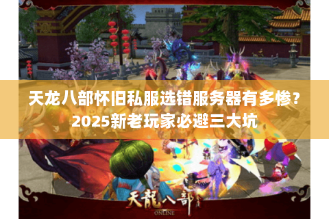 天龙八部怀旧私服选错服务器有多惨？2025新老玩家必避三大坑