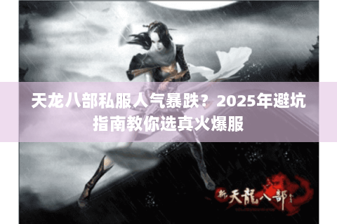 天龙八部私服人气暴跌？2025年避坑指南教你选真火爆服