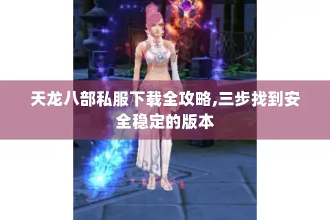 天龙八部私服下载全攻略,三步找到安全稳定的版本